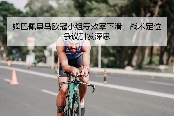 姆巴佩皇马欧冠小组赛效率下滑，战术定位争议引发深思